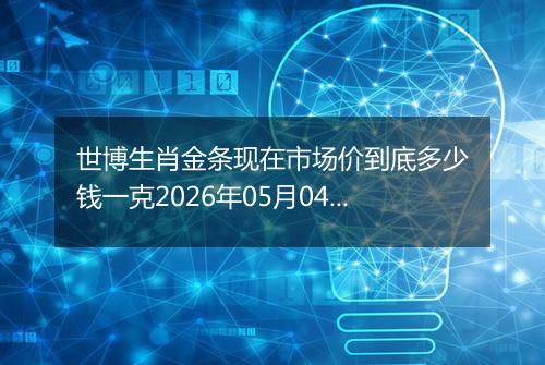世博生肖金条现在市场价到底多少钱一克2026年05月04日