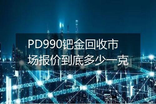 PD990钯金回收市场报价到底多少一克