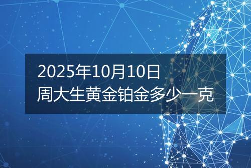2025年10月10日周大生黄金铂金多少一克