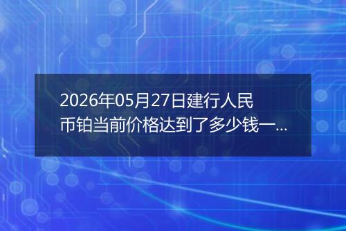 2026年05月27日建行人民币铂当前价格达到了多少钱一克2026年05月27日