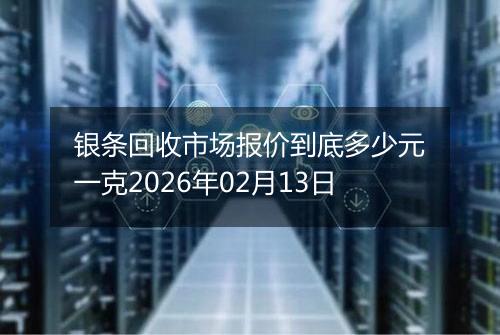 银条回收市场报价到底多少元一克2026年02月13日