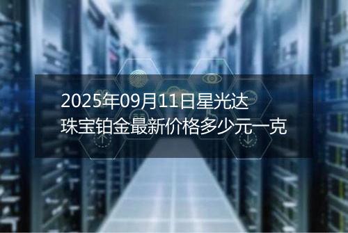 2025年09月11日星光达珠宝铂金最新价格多少元一克
