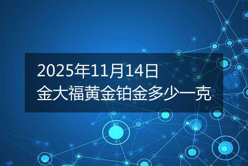 2025年11月14日金大福黄金铂金多少一克