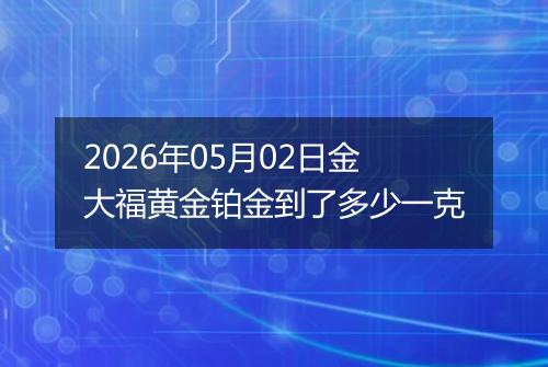 2026年05月02日金大福黄金铂金到了多少一克