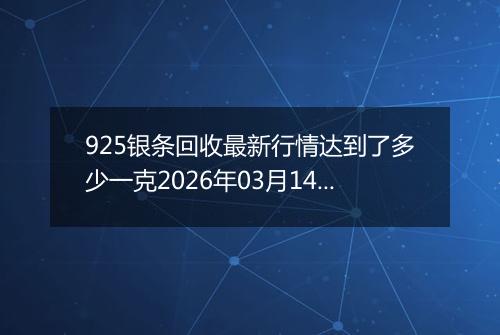 925银条回收最新行情达到了多少一克2026年03月14日