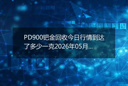 PD900钯金回收今日行情到达了多少一克2026年05月07日