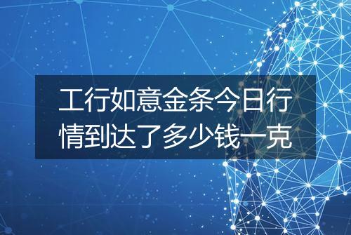 工行如意金条今日行情到达了多少钱一克