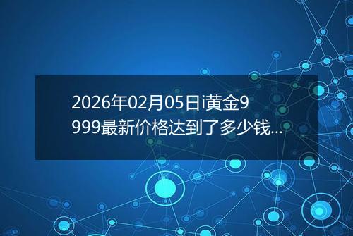 2026年02月05日i黄金9999最新价格达到了多少钱一克