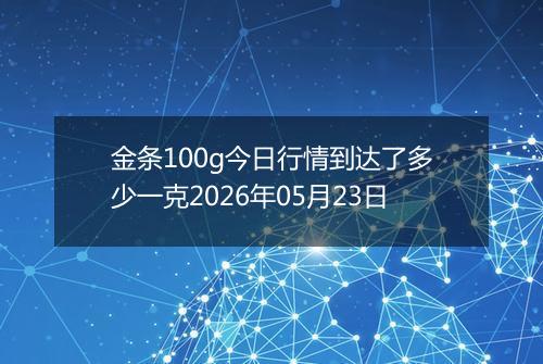 金条100g今日行情到达了多少一克2026年05月23日