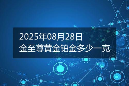 2025年08月28日金至尊黄金铂金多少一克