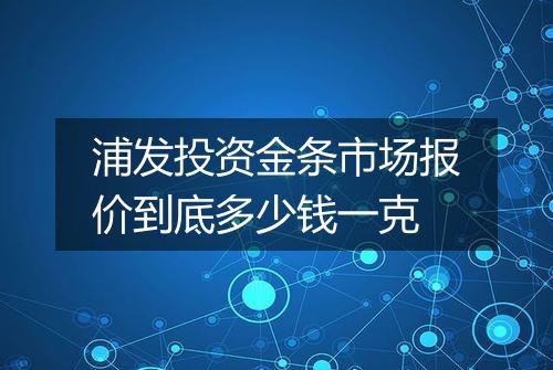 浦发投资金条市场报价到底多少钱一克