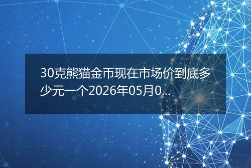 30克熊猫金币现在市场价到底多少元一个2026年05月05日