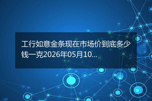 工行如意金条现在市场价到底多少钱一克2026年05月10日