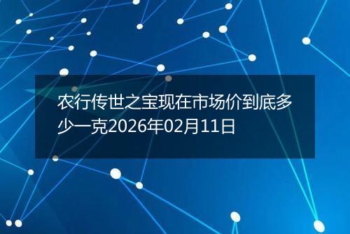 农行传世之宝现在市场价到底多少一克2026年02月11日