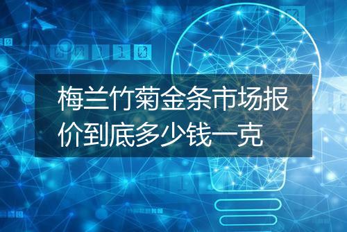 梅兰竹菊金条市场报价到底多少钱一克