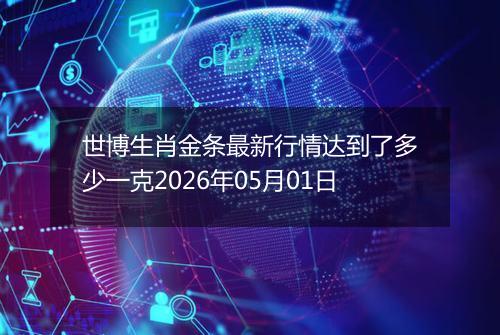 世博生肖金条最新行情达到了多少一克2026年05月01日