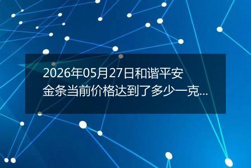 2026年05月27日和谐平安金条当前价格达到了多少一克2026年05月27日