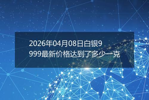 2026年04月08日白银9999最新价格达到了多少一克