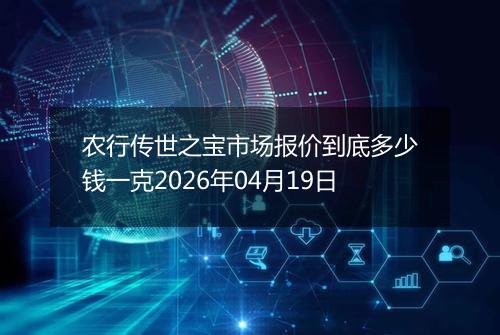 农行传世之宝市场报价到底多少钱一克2026年04月19日