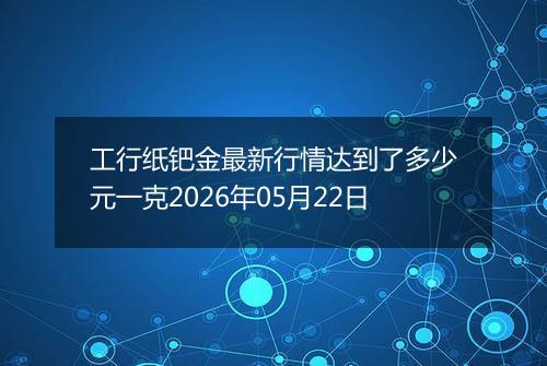 工行纸钯金最新行情达到了多少元一克2026年05月22日