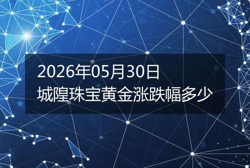 2026年05月30日城隍珠宝黄金涨跌幅多少