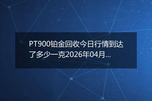 PT900铂金回收今日行情到达了多少一克2026年04月17日