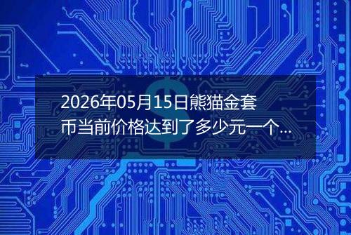 2026年05月15日熊猫金套币当前价格达到了多少元一个2026年05月15日