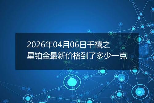 2026年04月06日千禧之星铂金最新价格到了多少一克