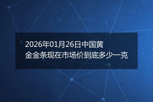 2026年01月26日中国黄金金条现在市场价到底多少一克