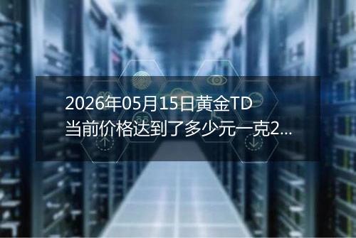 2026年05月15日黄金TD当前价格达到了多少元一克2026年05月15日