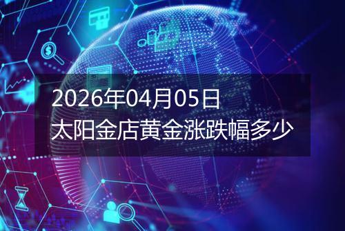 2026年04月05日太阳金店黄金涨跌幅多少