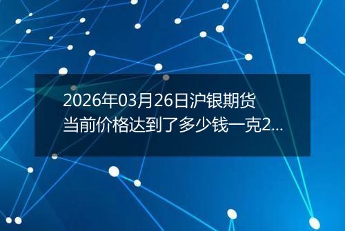 2026年03月26日沪银期货当前价格达到了多少钱一克2026年03月26日