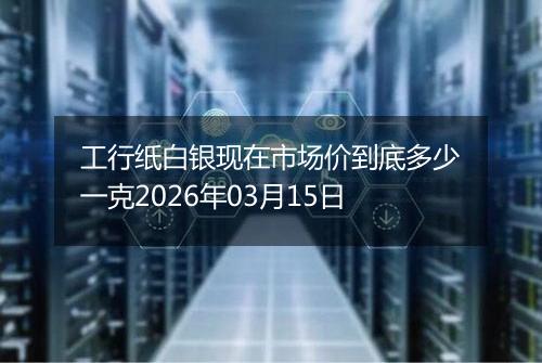 工行纸白银现在市场价到底多少一克2026年03月15日