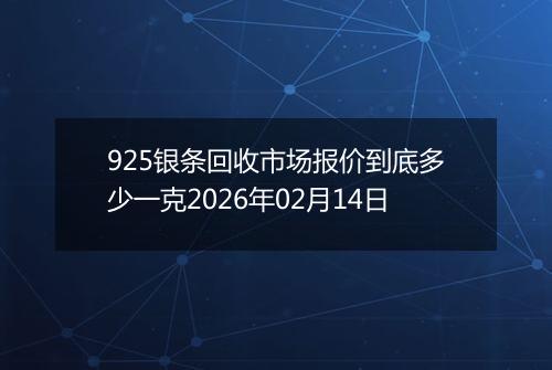 925银条回收市场报价到底多少一克2026年02月14日