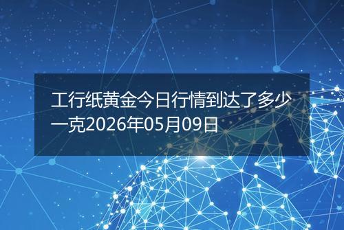 工行纸黄金今日行情到达了多少一克2026年05月09日