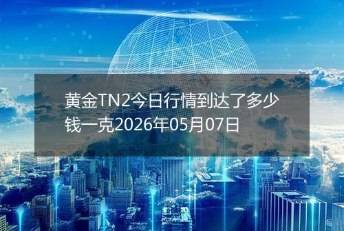 黄金TN2今日行情到达了多少钱一克2026年05月07日