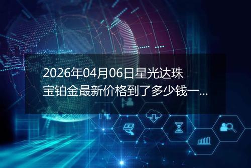 2026年04月06日星光达珠宝铂金最新价格到了多少钱一克