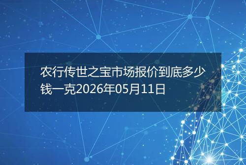 农行传世之宝市场报价到底多少钱一克2026年05月11日