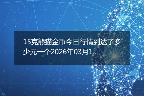 15克熊猫金币今日行情到达了多少元一个2026年03月11日