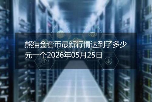 熊猫金套币最新行情达到了多少元一个2026年05月25日