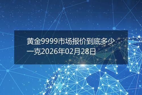 黄金9999市场报价到底多少一克2026年02月28日