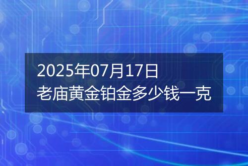 2025年07月17日老庙黄金铂金多少钱一克