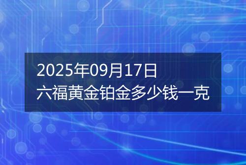 2025年09月17日六福黄金铂金多少钱一克