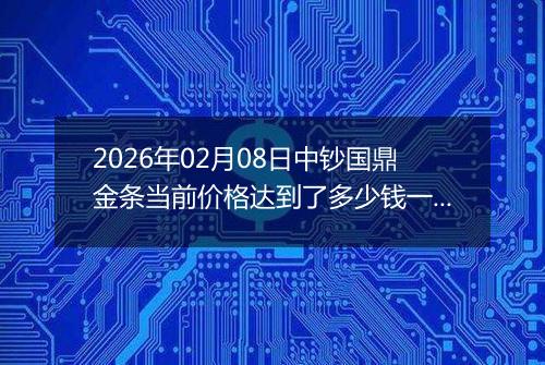 2026年02月08日中钞国鼎金条当前价格达到了多少钱一克2026年02月08日