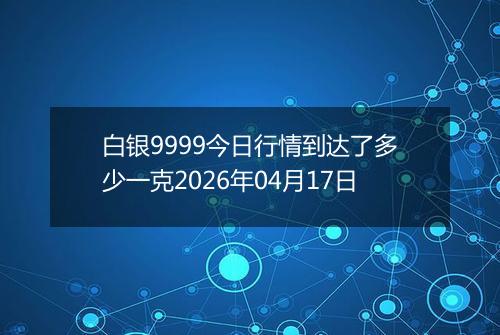 白银9999今日行情到达了多少一克2026年04月17日