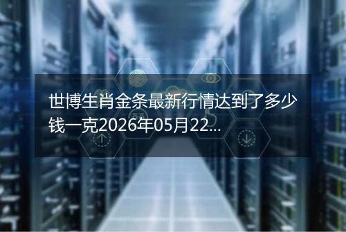 世博生肖金条最新行情达到了多少钱一克2026年05月22日