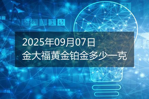 2025年09月07日金大福黄金铂金多少一克