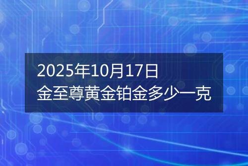 2025年10月17日金至尊黄金铂金多少一克