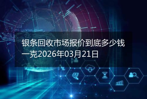 银条回收市场报价到底多少钱一克2026年03月21日