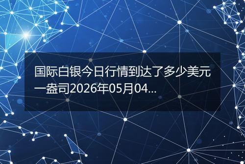 国际白银今日行情到达了多少美元一盎司2026年05月04日